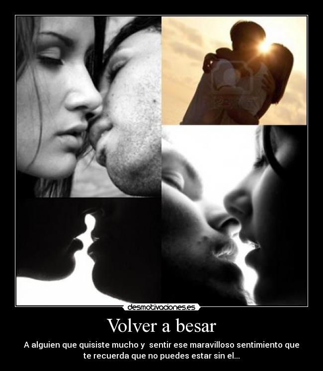 Volver a besar - A alguien que quisiste mucho y sentir ese maravilloso sentimiento que
te recuerda que no puedes estar sin el...