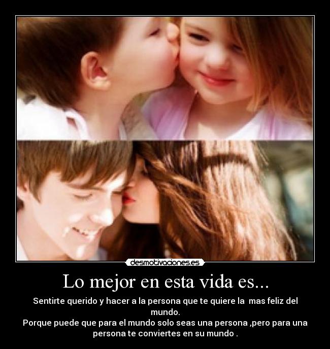 Lo mejor en esta vida es... - Sentirte querido y hacer a la persona que te quiere la  mas feliz del
mundo.
Porque puede que para el mundo solo seas una persona ,pero para una
persona te conviertes en su mundo .