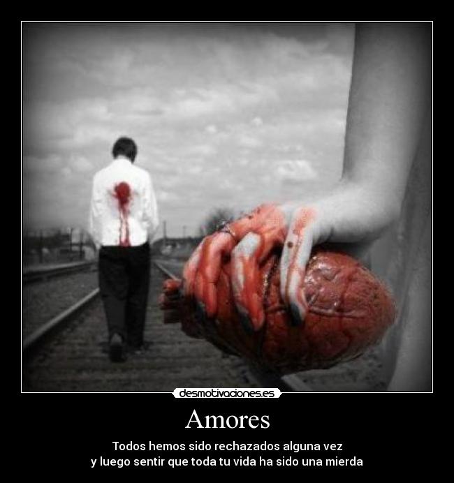 Amores - Todos hemos sido rechazados alguna vez
y luego sentir que toda tu vida ha sido una mierda