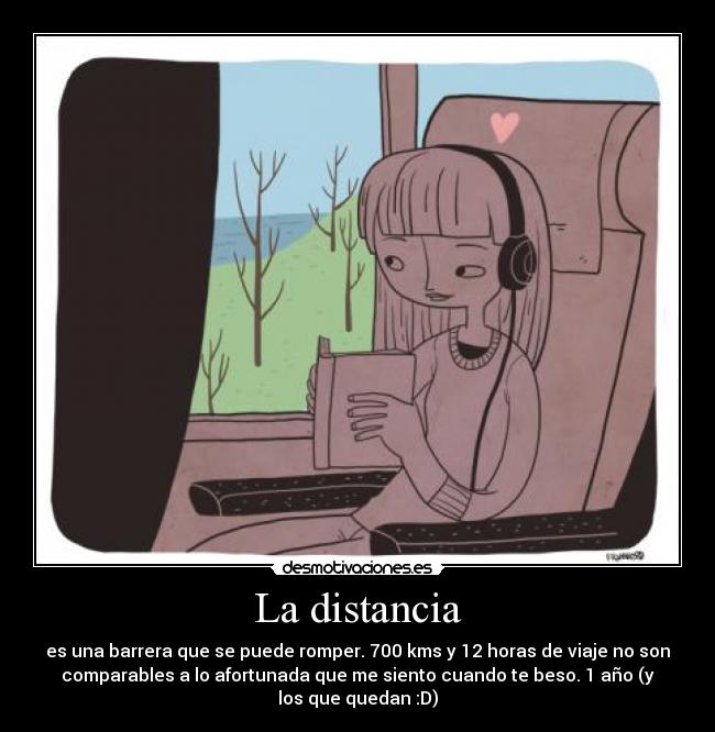 La distancia - es una barrera que se puede romper. 700 kms y 12 horas de viaje no son
comparables a lo afortunada que me siento cuando te beso. 1 año (y
los que quedan :D)