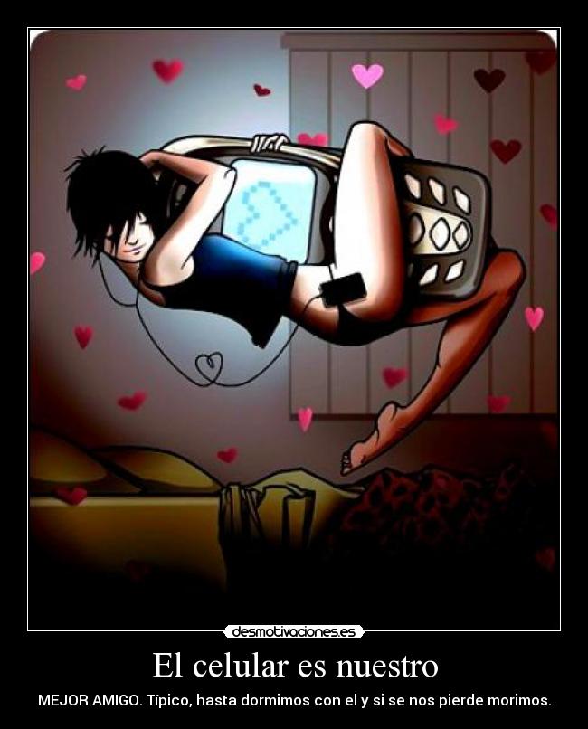 El celular es nuestro - MEJOR AMIGO. Típico, hasta dormimos con el y si se nos pierde morimos.