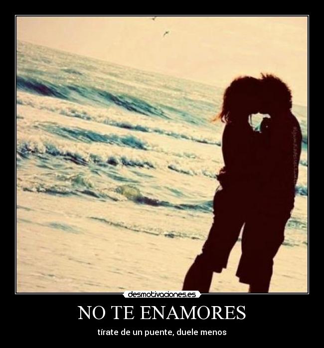 NO TE ENAMORES - tírate de un puente, duele menos