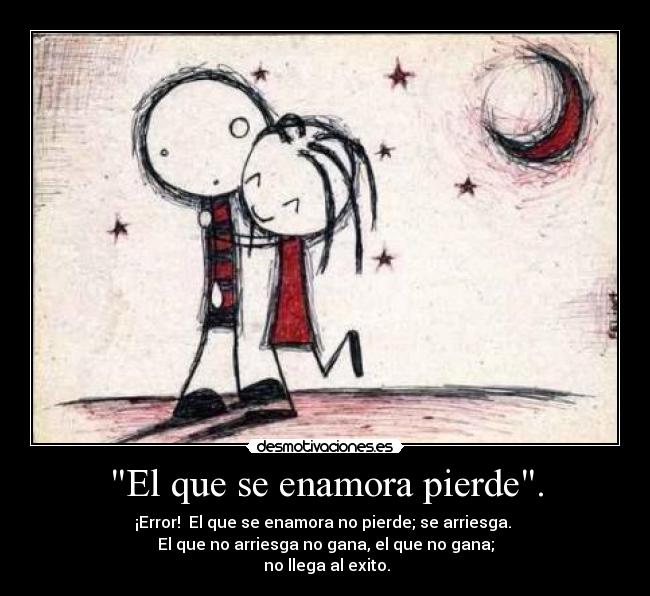 El que se enamora pierde. - ¡Error!  El que se enamora no pierde; se arriesga. 
El que no arriesga no gana, el que no gana;
 no llega al exito.