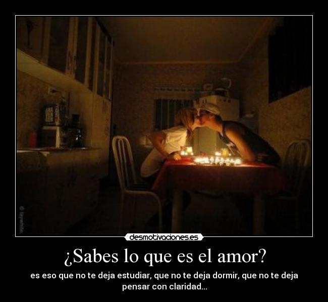 ¿Sabes lo que es el amor? - es eso que no te deja estudiar, que no te deja dormir, que no te deja
pensar con claridad...