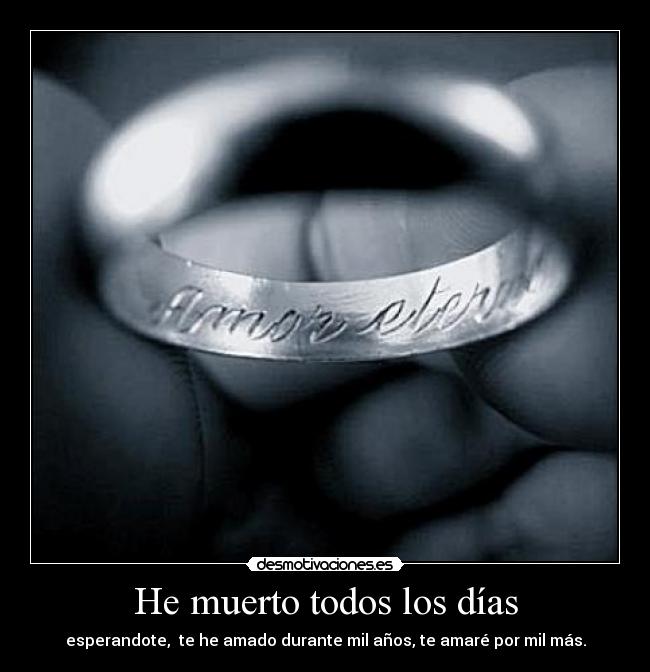 He muerto todos los días - esperandote,  te he amado durante mil años, te amaré por mil más.