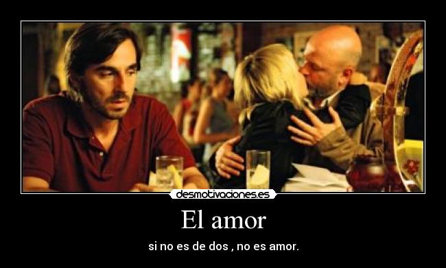 El amor - si no es de dos , no es amor.