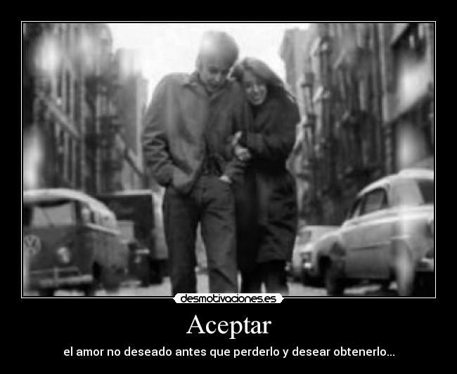 Aceptar - el amor no deseado antes que perderlo y desear obtenerlo...