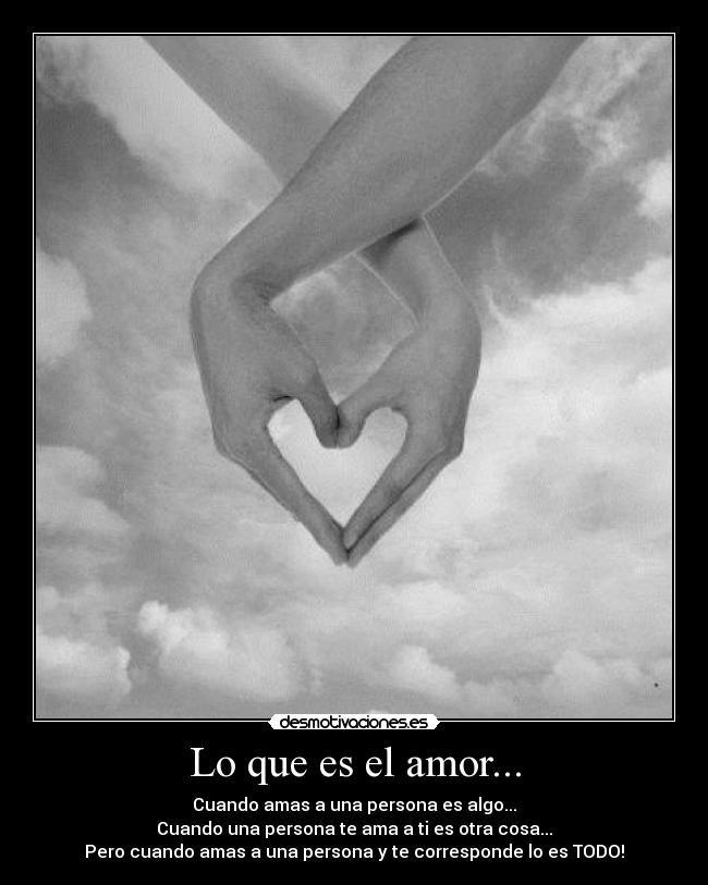 Lo que es el amor... - Cuando amas a una persona es algo...
Cuando una persona te ama a ti es otra cosa...
Pero cuando amas a una persona y te corresponde lo es TODO!