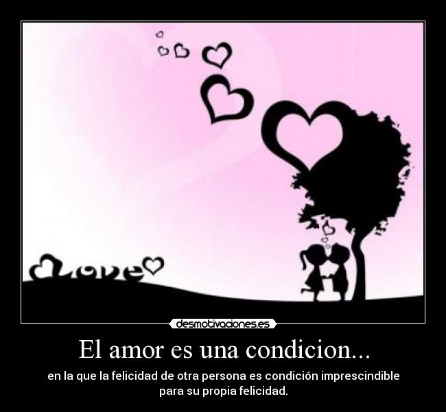 El amor es una condicion... - en la que la felicidad de otra persona es condición imprescindible
para su propia felicidad.