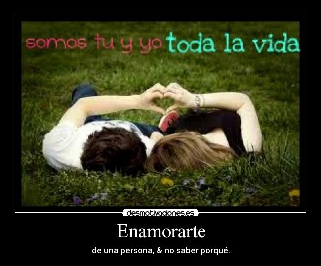 Enamorarte - de una persona, & no saber porqué.