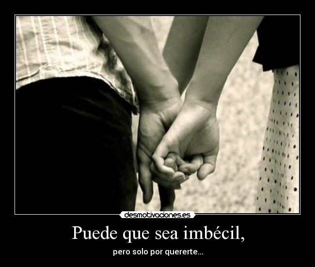 Puede que sea imbécil, -