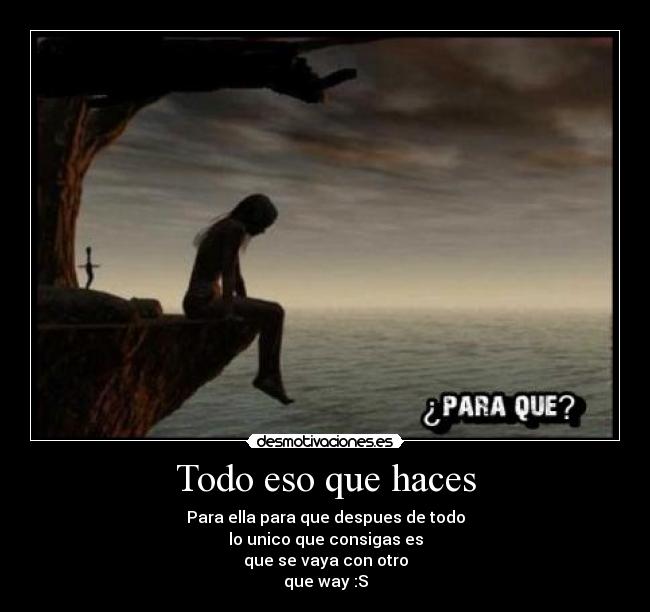 Todo eso que haces - Para ella para que despues de todo
lo unico que consigas es
que se vaya con otro
que way :S