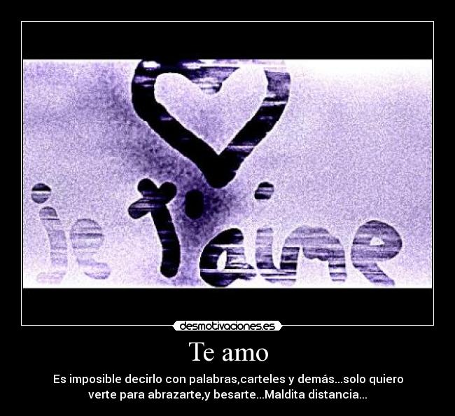 Te amo - Es imposible decirlo con palabras,carteles y demás...solo quiero
verte para abrazarte,y besarte...Maldita distancia...