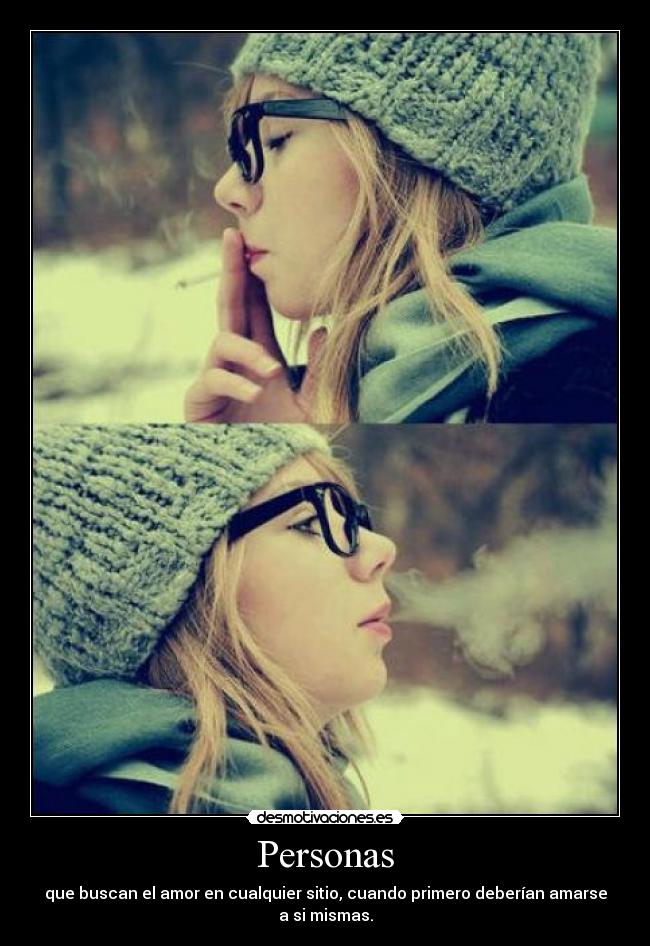 Personas - que buscan el amor en cualquier sitio, cuando primero deberían amarse a si mismas.