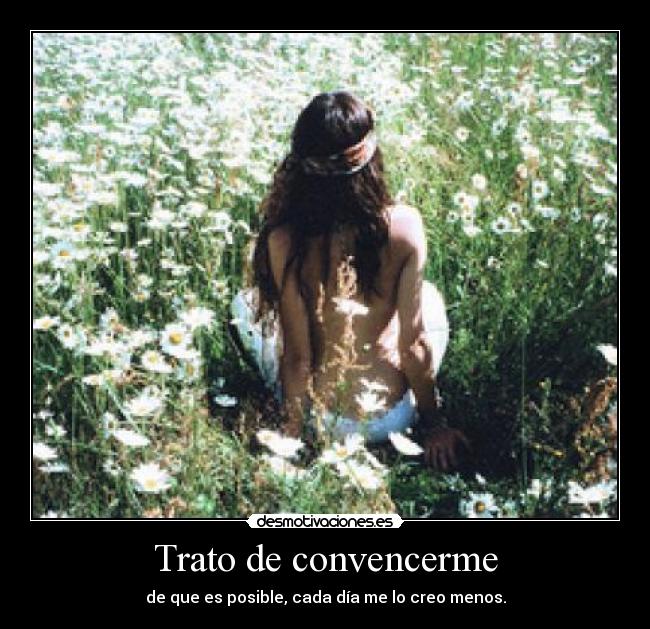 Trato de convencerme - de que es posible, cada día me lo creo menos.