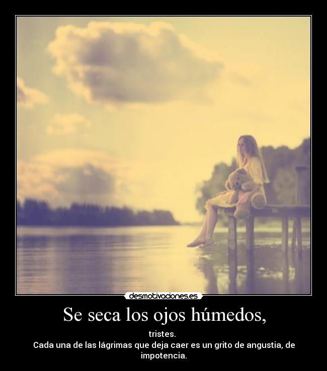 Se seca los ojos húmedos, - tristes. 
Cada una de las lágrimas que deja caer es un grito de angustia, de impotencia.