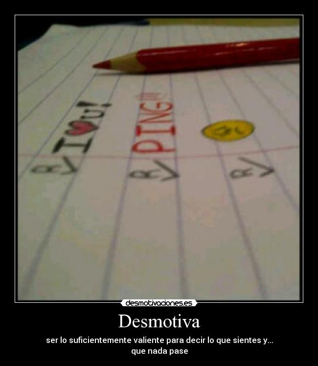 Desmotiva - ser lo suficientemente valiente para decir lo que sientes y...
que nada pase