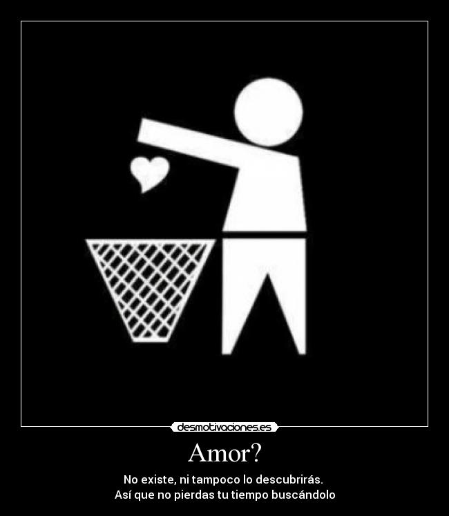 Amor? - No existe, ni tampoco lo descubrirás. 
Así que no pierdas tu tiempo buscándolo