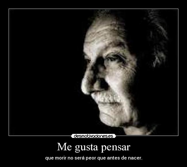 Me gusta pensar - que morir no será peor que antes de nacer.