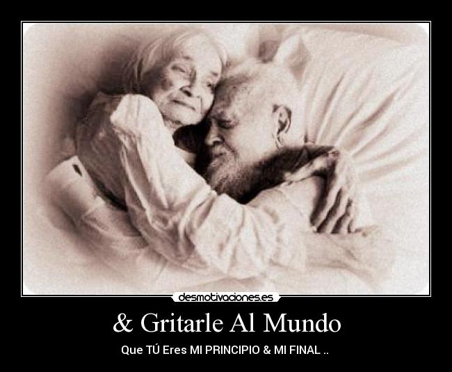 & Gritarle Al Mundo - Que TÚ Eres MI PRINCIPIO & MI FINAL .. ♥