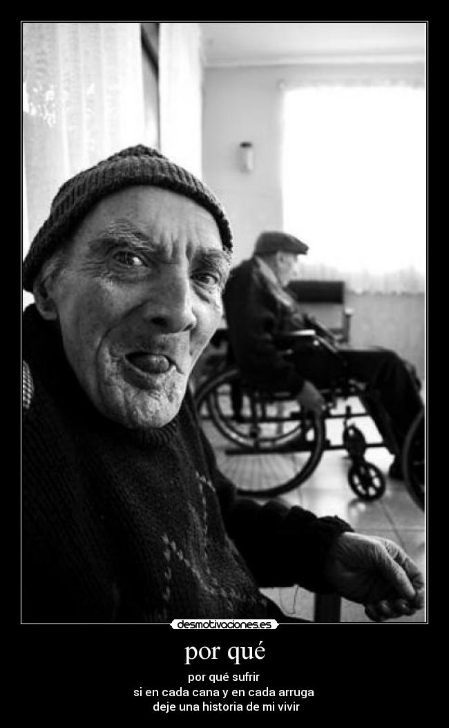 por qué - por qué sufrir
si en cada cana y en cada arruga
deje una historia de mi vivir