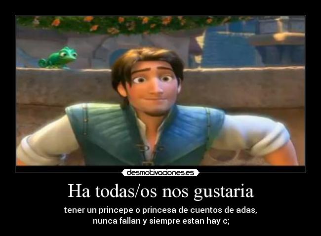 Ha todas/os nos gustaria - tener un princepe o princesa de cuentos de adas,
nunca fallan y siempre estan hay c;