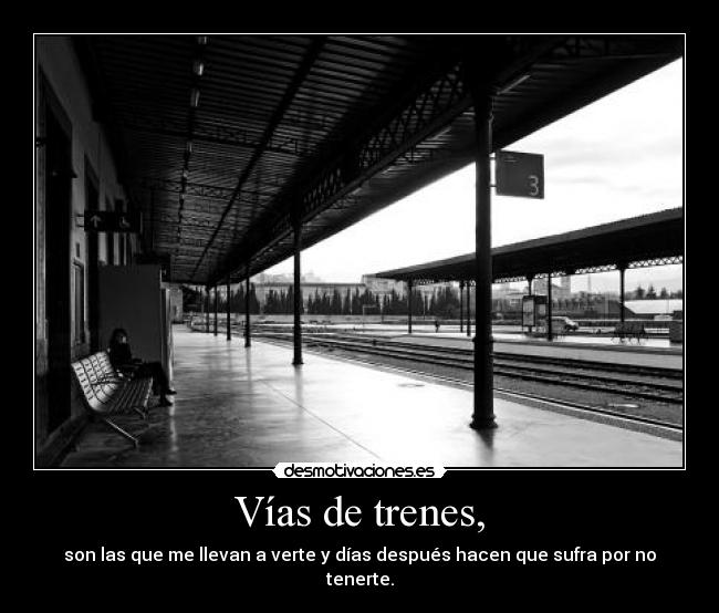 Vías de trenes, - son las que me llevan a verte y días después hacen que sufra por no tenerte.
