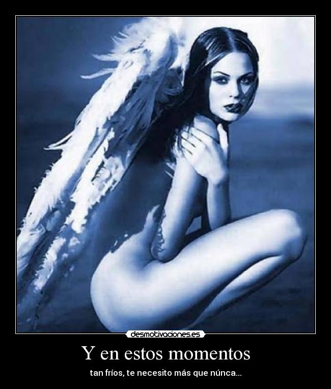 Y en estos momentos - tan fríos, te necesito más que núnca...