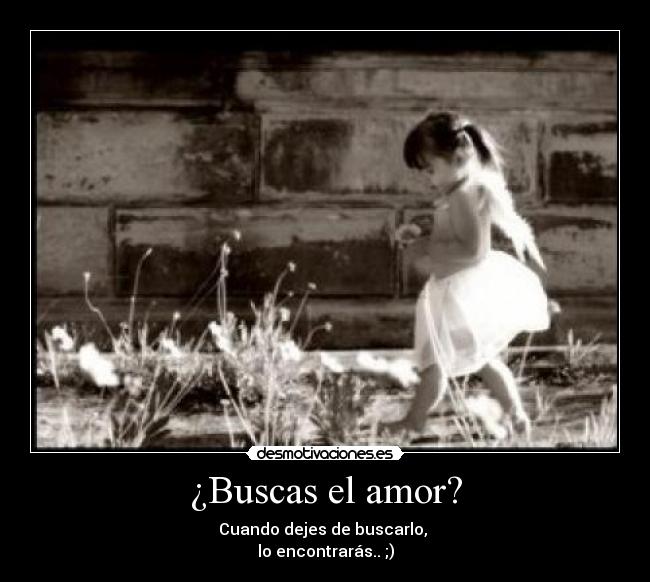 ¿Buscas el amor? - Cuando dejes de buscarlo,
lo encontrarás.. ;)