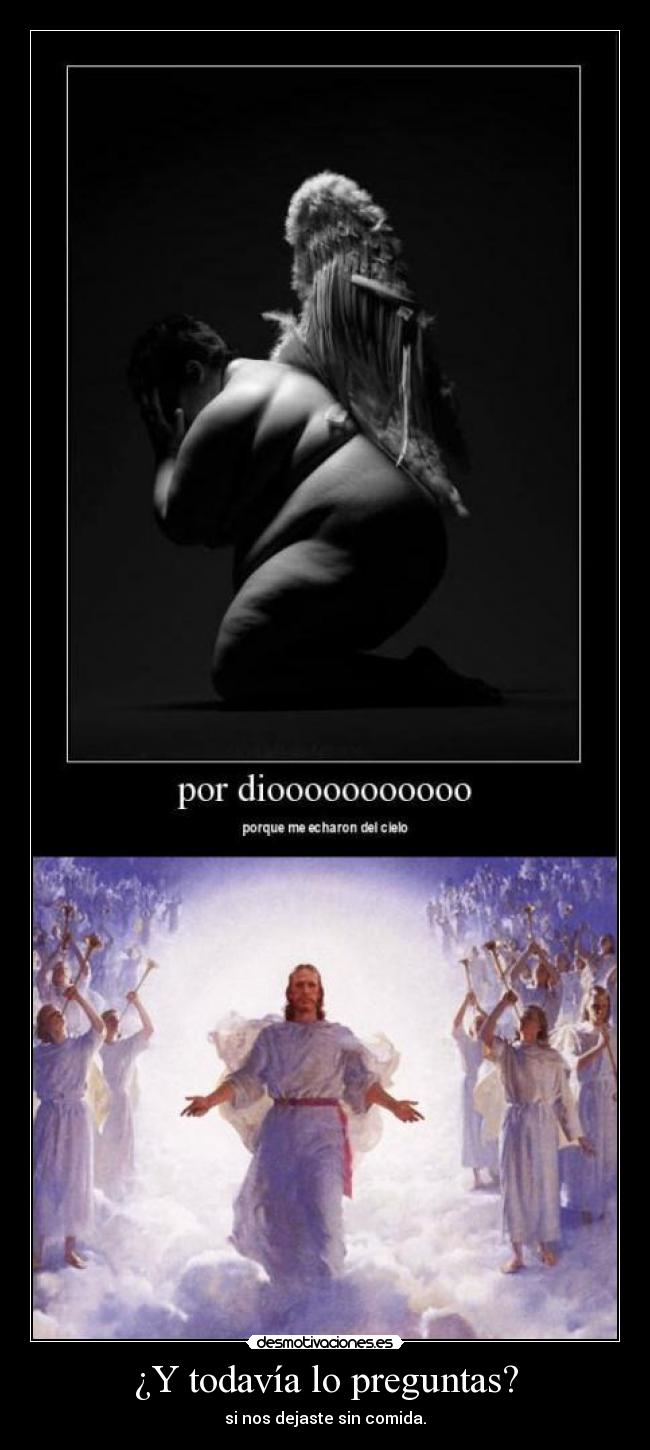 ¿Y todavía lo preguntas? - si nos dejaste sin comida.