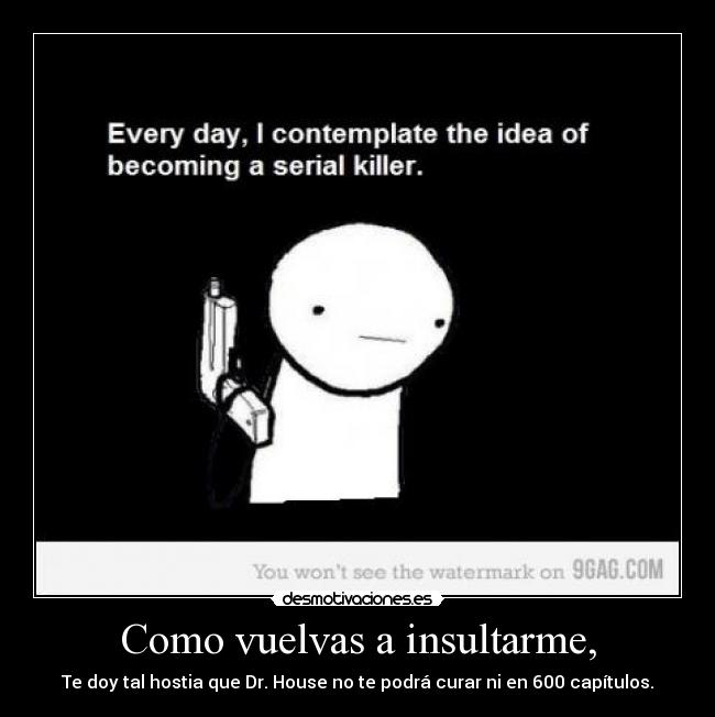 Como vuelvas a insultarme, - Te doy tal hostia que Dr. House no te podrá curar ni en 600 capítulos.