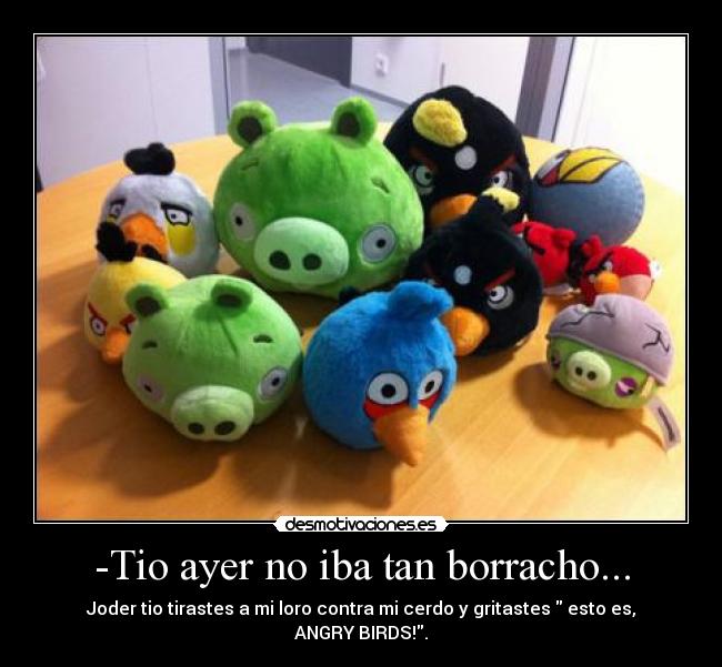 -Tio ayer no iba tan borracho... - Joder tio tirastes a mi loro contra mi cerdo y gritastes  esto es, ANGRY BIRDS!.