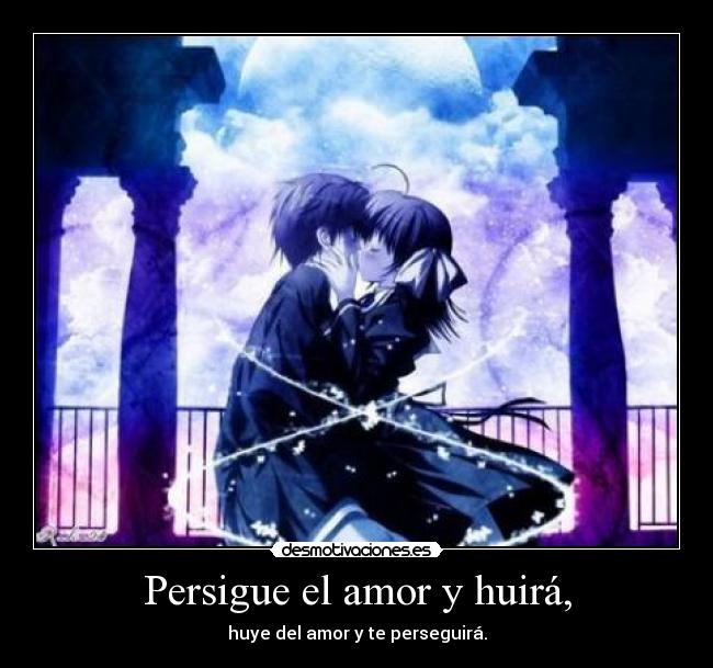 Persigue el amor y huirá, - huye del amor y te perseguirá.