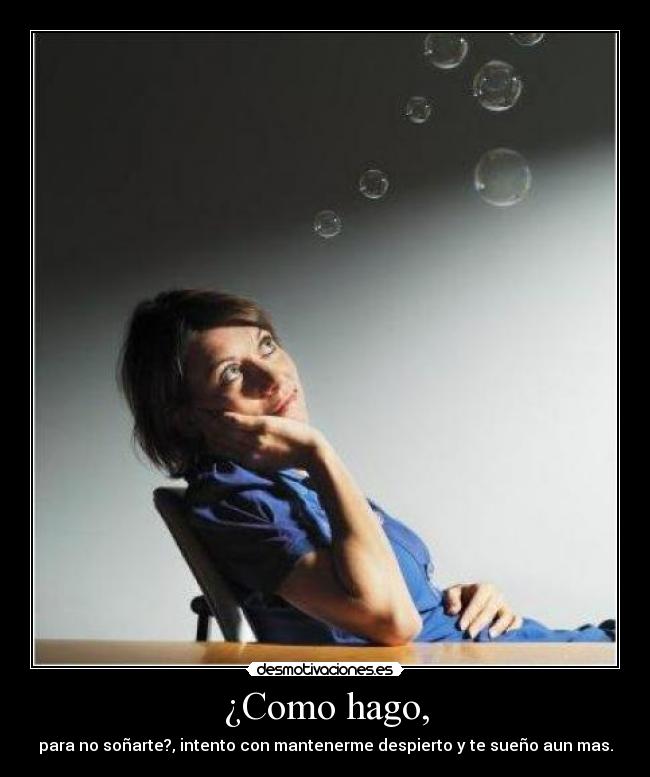 ¿Como hago, - para no soñarte?, intento con mantenerme despierto y te sueño aun mas.