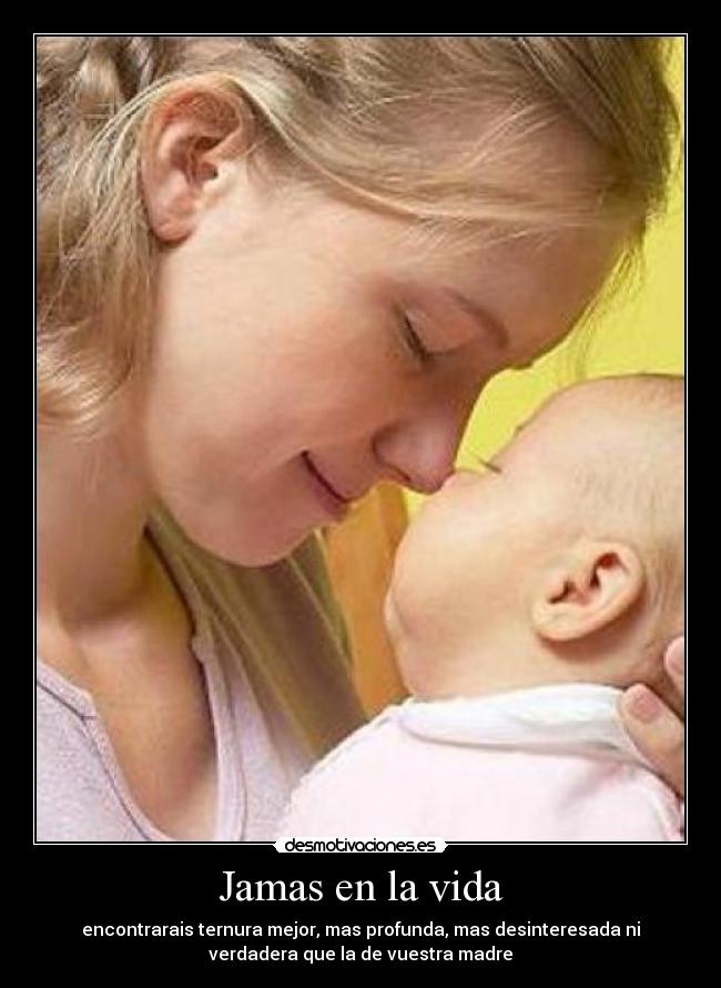 Jamas en la vida - encontrarais ternura mejor, mas profunda, mas desinteresada ni
verdadera que la de vuestra madre