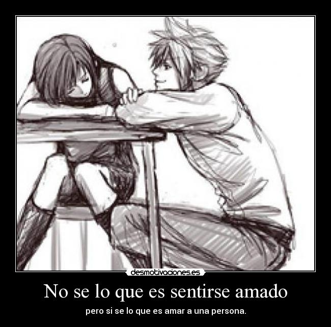 No se lo que es sentirse amado - pero si se lo que es amar a una persona.