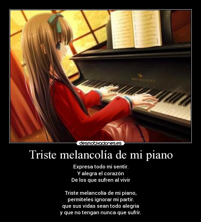 Triste melancolía de mi piano - Expresa todo mi sentir.
Y alegra el corazón
De los que sufren al vivir

Triste melancolía de mi piano,
permiteles ignorar mi partir.
que sus vidas sean todo alegria
y que no tengan nunca que sufrir.