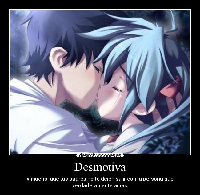 Desmotiva - y mucho, que tus padres no te dejen salir con la persona que verdaderamente amas.