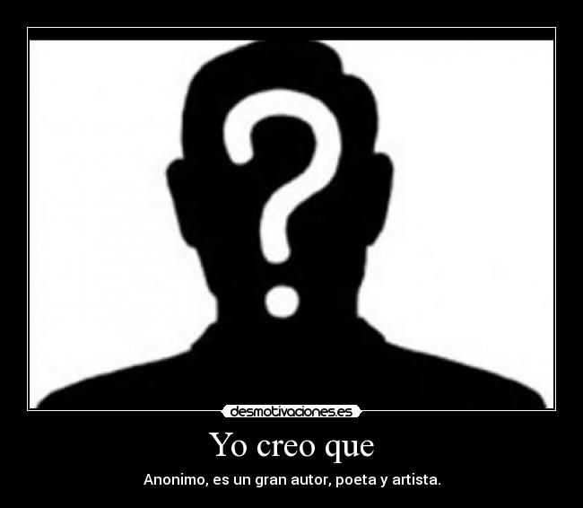 Yo creo que - Anonimo, es un gran autor, poeta y artista.