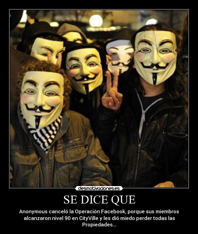 SE DICE QUE - Anonymous canceló la Operación Facebook, porque sus miembros
alcanzaron nivel 90 en CityVille y les dió miedo perder todas las
Propiedades...