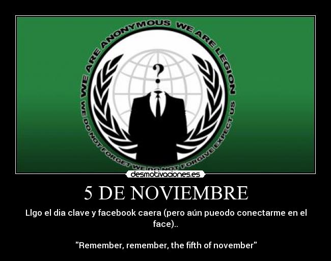 5 DE NOVIEMBRE - Llgo el dia clave y facebook caera (pero aún pueodo conectarme en el face)..
Remember, remember, the fifth of november