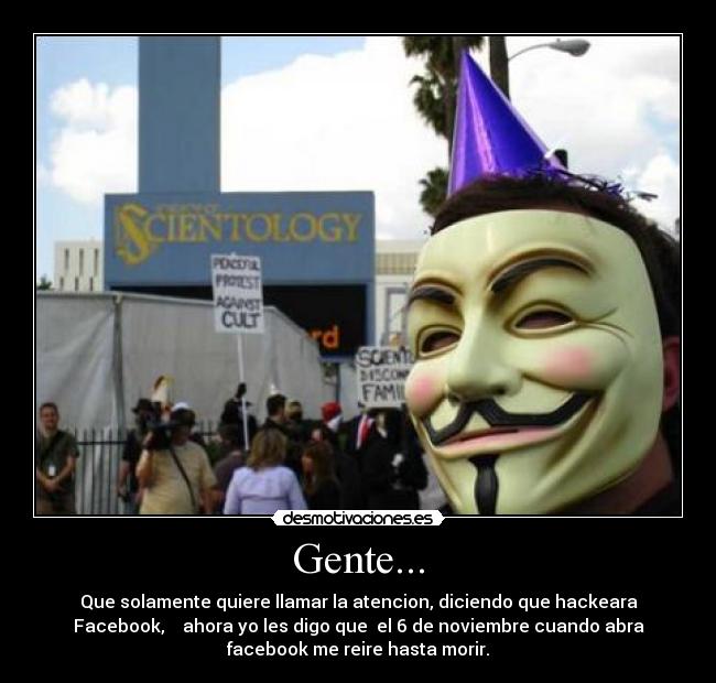 Gente... - Que solamente quiere llamar la atencion, diciendo que hackeara
Facebook, ahora yo les digo que el 6 de noviembre cuando abra
facebook me reire hasta morir.