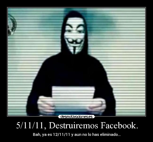 5/11/11, Destruiremos Facebook. - Bah, ya es 12/11/11 y aun no lo has eliminado...