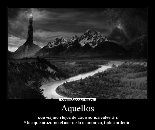 Aquellos - que viajaron lejos de casa nunca volverán.
Y los que cruzaron el mar de la esperanza, todos arderán.
