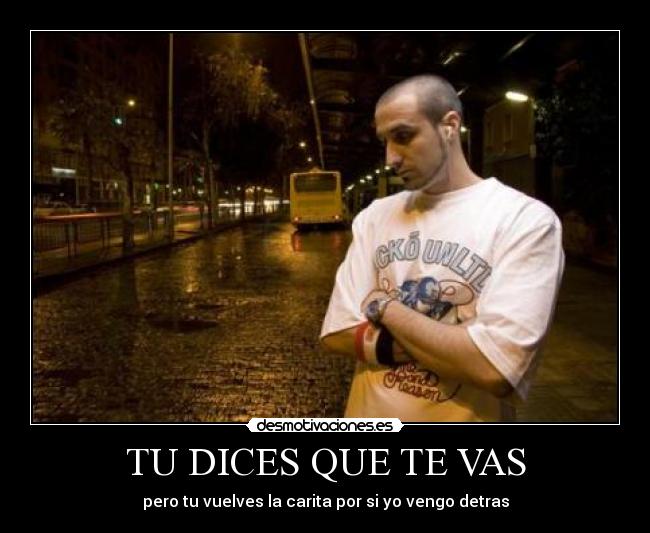 TU DICES QUE TE VAS - pero tu vuelves la carita por si yo vengo detras