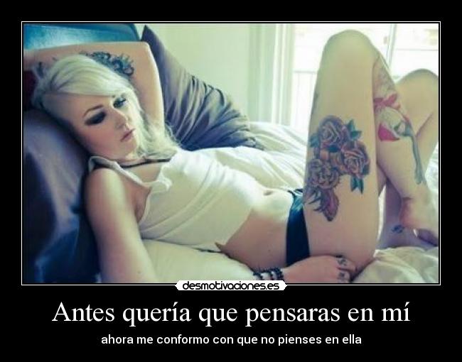 Antes quería que pensaras en mí - ahora me conformo con que no pienses en ella
