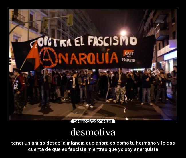 desmotiva - tener un amigo desde la infancia que ahora es como tu hermano y te das
cuenta de que es fascista mientras que yo soy anarquista
