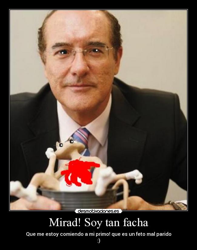 Mirad! Soy tan facha - Que me estoy comiendo a mi primo! que es un feto mal parido
:)