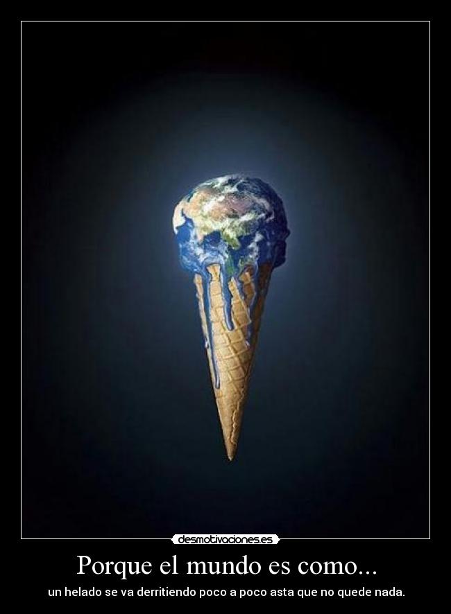 Porque el mundo es como... - un helado se va derritiendo poco a poco asta que no quede nada.