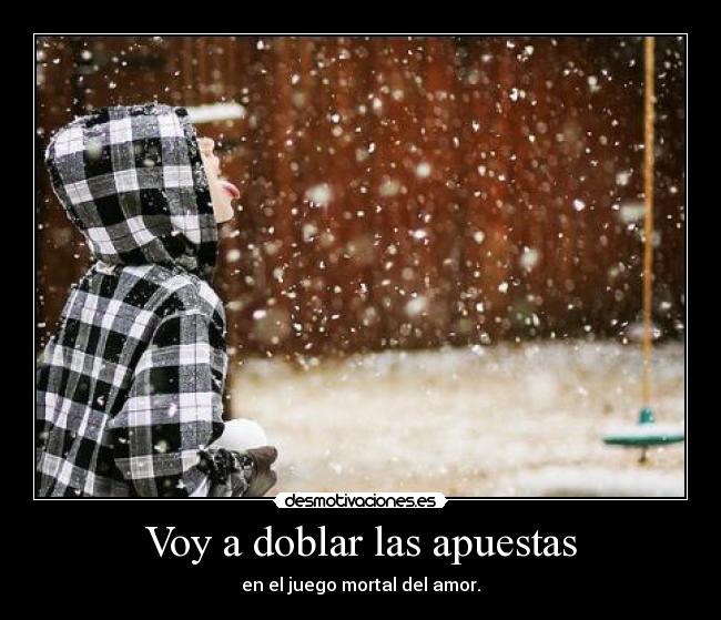 Voy a doblar las apuestas - en el juego mortal del amor.